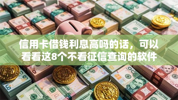 信用卡借钱利息高吗的话，可以看看这8个不看征信查询的软件
