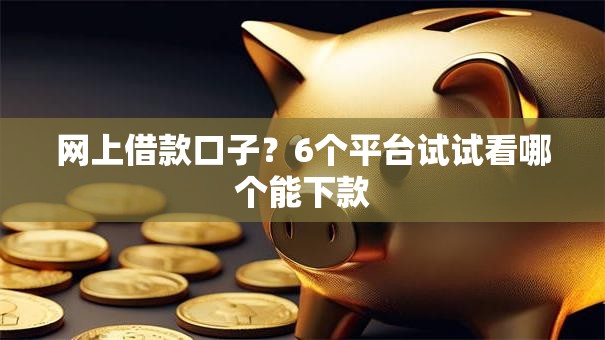 网上借款口子?6个平台试试看哪个能下款 网上借款口子?6个平台试试看哪个能下款