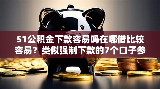 51公积金下款容易吗在哪借比较容易?类似强制下款的7个口子参考 51公积金下款容易吗在哪借比较容易?类似强制下款的7个口子参考
