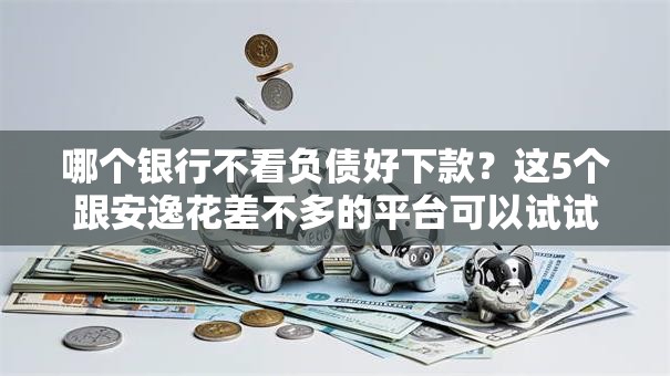 哪个银行不看负债好下款?这5个跟安逸花差不多的平台可以试试 哪个银行不看负债好下款?这5个跟安逸花差不多的平台可以试试