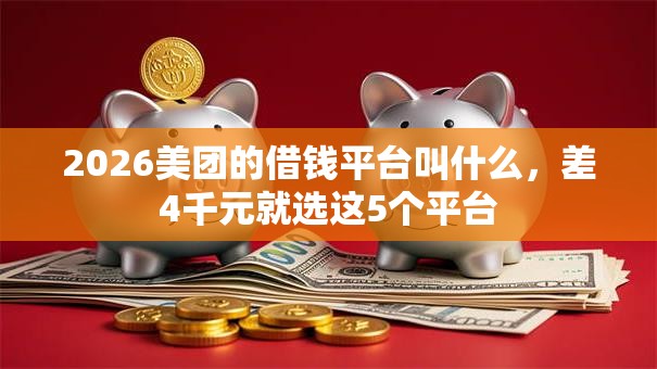 2026美团的借钱平台叫什么，差4千元就选这5个平台