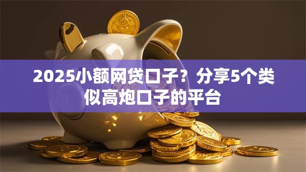 2025小额网贷口子?分享5个类似高炮口子的平台 2025小额网贷口子?分享5个类似高炮口子的平台