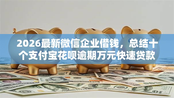 2026最新微信企业借钱，总结十个支付宝花呗逾期万元快速贷款软件！