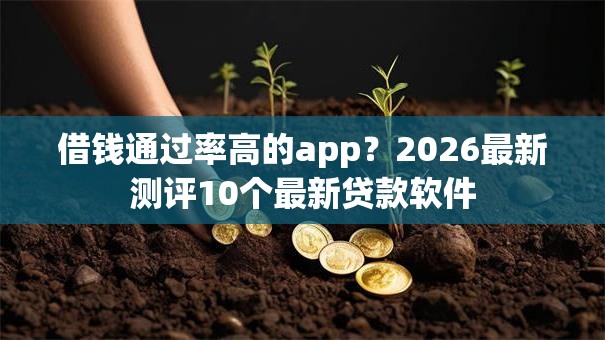 借钱通过率高的app?2026最新测评10个最新贷款软件 借钱通过率高的app?2026最新测评10个最新贷款软件