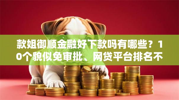 款姐御顺金融好下款吗有哪些?10个貌似免审批、网贷平台排名不分先后前10名合集 款姐御顺金融好下款吗有哪些?10个貌似免审批、网贷平台排名不分先后前10名合集