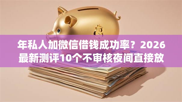年私人加微信借钱成功率？2026最新测评10个不审核夜间直接放款的网贷app