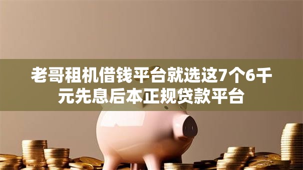 老哥租机借钱平台就选这7个6千元先息后本正规贷款平台