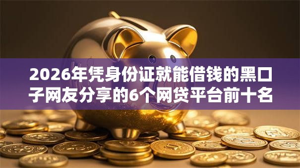 2026年凭身份证就能借钱的黑口子网友分享的6个网贷平台前十名我觉得不错！