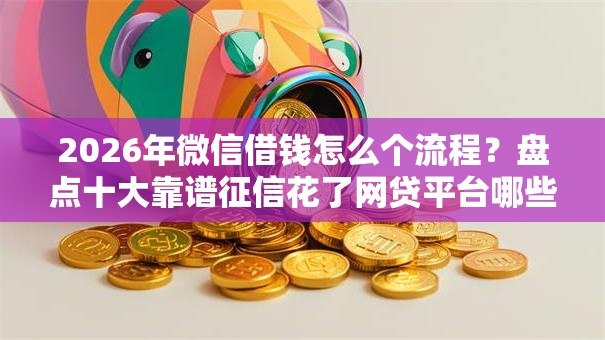 2026年微信借钱怎么个流程？盘点十大靠谱征信花了网贷平台哪些好下款