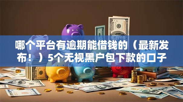 哪个平台有逾期能借钱的（最新发布！）5个无视黑户包下款的口子