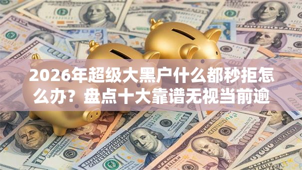 2026年超级大黑户什么都秒拒怎么办?盘点十大靠谱无视当前逾期无视征信的借款口子 2026年超级大黑户什么都秒拒怎么办?盘点十大靠谱无视当前逾期无视征信的借款口子