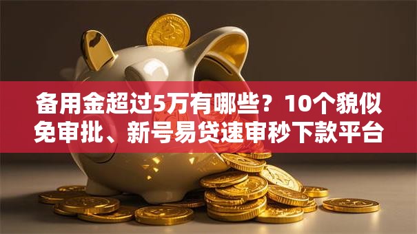 备用金超过5万有哪些?10个貌似免审批、新号易贷速审秒下款平台合集 备用金超过5万有哪些?10个貌似免审批、新号易贷速审秒下款平台合集