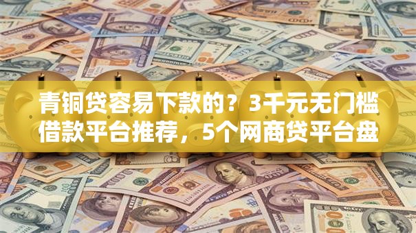 青铜贷容易下款的？3千元无门槛借款平台推荐，5个网商贷平台盘点
