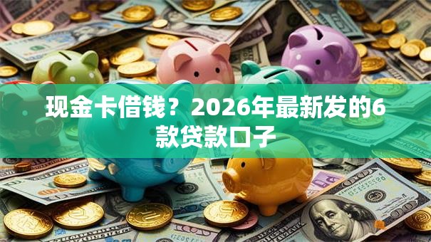 现金卡借钱？2026年最新发的6款贷款口子
