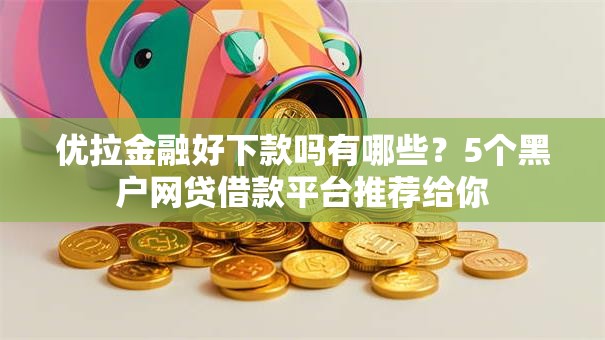优拉金融好下款吗有哪些?5个黑户网贷借款平台推荐给你 优拉金融好下款吗有哪些?5个黑户网贷借款平台推荐给你