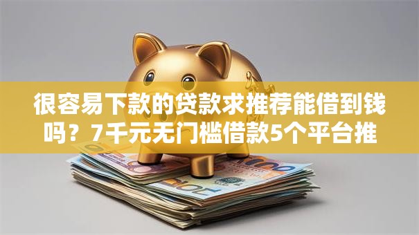 很容易下款的贷款求推荐能借到钱吗?7千元无门槛借款5个平台推荐 很容易下款的贷款求推荐能借到钱吗?7千元无门槛借款5个平台推荐