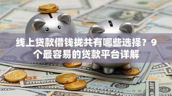 线上贷款借钱拢共有哪些选择？9个最容易的贷款平台详解