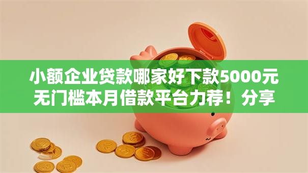 小额企业贷款哪家好下款5000元无门槛本月借款平台力荐！分享小额网贷口子5000元无门槛借款