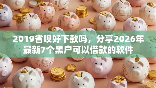 2019省呗好下款吗，分享2026年最新7个黑户可以借款的软件