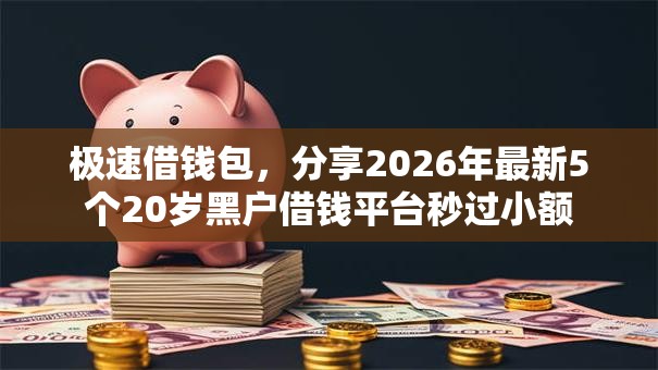 极速借钱包,分享2026年最新5个20岁黑户借钱平台秒过小额 极速借钱包,分享2026年最新5个20岁黑户借钱平台秒过小额
