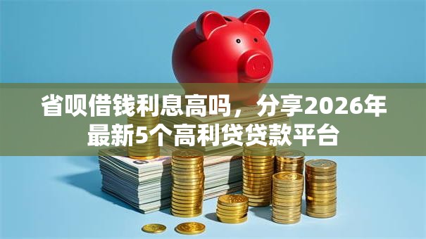 省呗借钱利息高吗,分享2026年最新5个高利贷贷款平台 省呗借钱利息高吗,分享2026年最新5个高利贷贷款平台