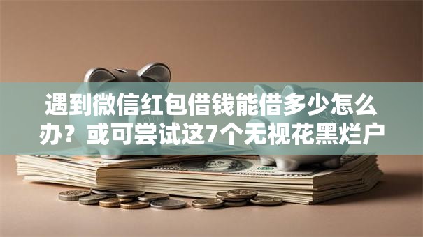 遇到微信红包借钱能借多少怎么办?或可尝试这7个无视花黑烂户能下款的网贷 遇到微信红包借钱能借多少怎么办?或可尝试这7个无视花黑烂户能下款的网贷