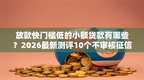 放款快门槛低的小额贷款有哪些？2026最新测评10个不审核征信的贷款平台