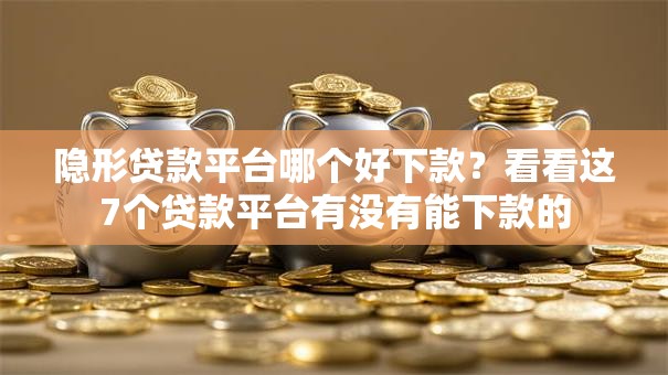 隐形贷款平台哪个好下款？看看这7个贷款平台有没有能下款的