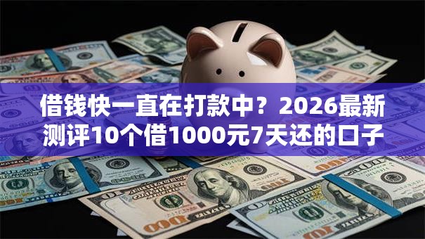 借钱快一直在打款中？2026最新测评10个借1000元7天还的口子