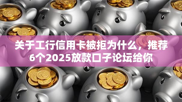 关于工行信用卡被拒为什么,推荐6个2025放款口子论坛给你 关于工行信用卡被拒为什么,推荐6个2025放款口子论坛给你