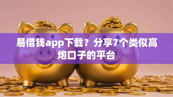 易借钱app下载？分享7个类似高炮口子的平台