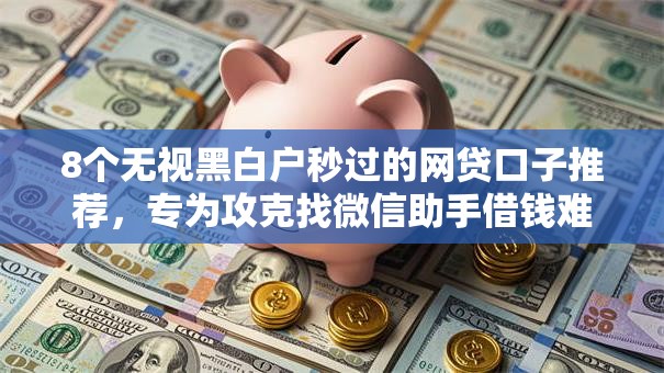 8个无视黑白户秒过的网贷口子推荐,专为攻克找微信助手借钱难题 8个无视黑白户秒过的网贷口子推荐,专为攻克找微信助手借钱难题