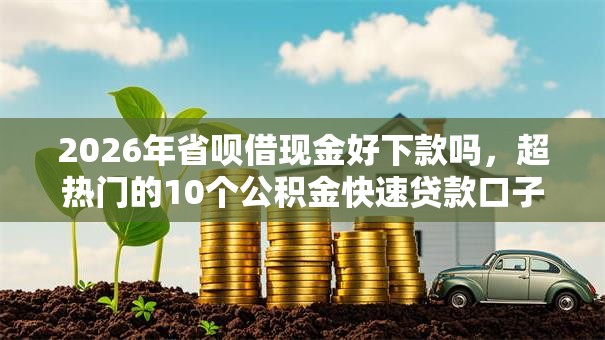 2026年省呗借现金好下款吗，超热门的10个公积金快速贷款口子推荐