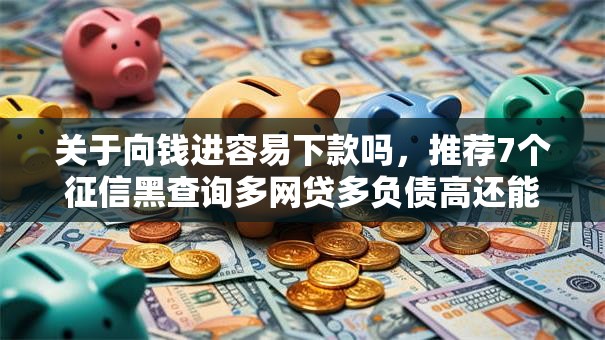 关于向钱进容易下款吗,推荐7个征信黑查询多网贷多负债高还能百分百下款平台给你 关于向钱进容易下款吗,推荐7个征信黑查询多网贷多负债高还能百分百下款平台给你