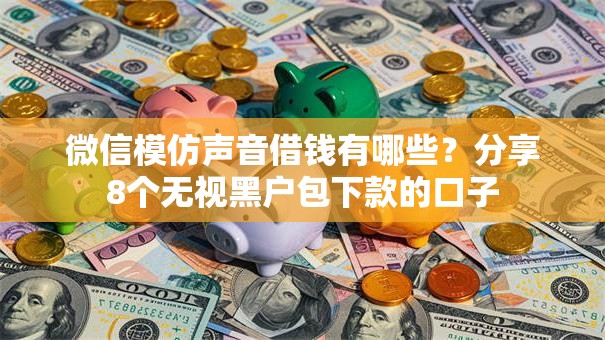 微信模仿声音借钱有哪些?分享8个无视黑户包下款的口子 微信模仿声音借钱有哪些?分享8个无视黑户包下款的口子