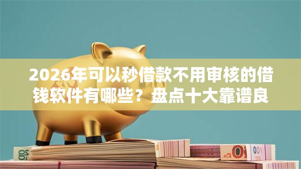 2026年可以秒借款不用审核的借钱软件有哪些？盘点十大靠谱良心网贷平台