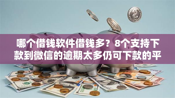 哪个借钱软件借钱多？8个支持下款到微信的逾期太多仍可下款的平台