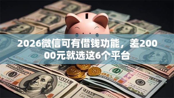 2026微信可有借钱功能，差20000元就选这6个平台