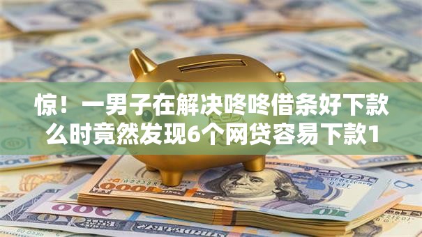 惊！一男子在解决咚咚借条好下款么时竟然发现6个网贷容易下款18岁的平台，事后分享了出来