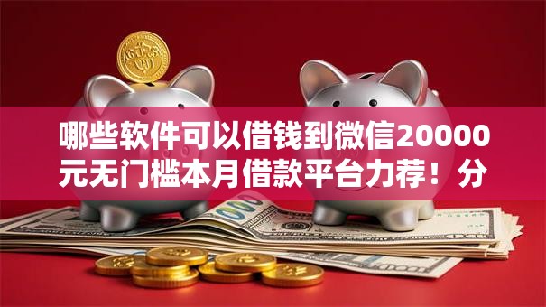 哪些软件可以借钱到微信20000元无门槛本月借款平台力荐！分享小额网贷口子20000元无门槛借款