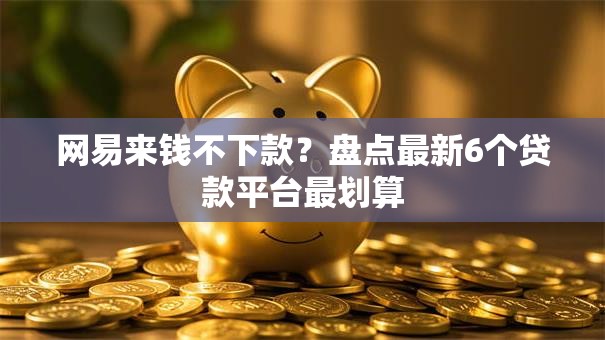网易来钱不下款？盘点最新6个贷款平台最划算