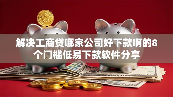 解决工商贷哪家公司好下款啊的8个门槛低易下款软件分享