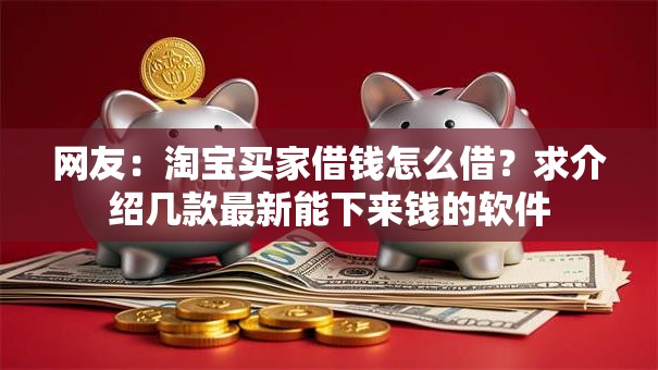 网友：淘宝买家借钱怎么借？求介绍几款最新能下来钱的软件