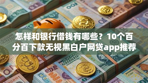 怎样和银行借钱有哪些？10个百分百下款无视黑白户网贷app推荐给你