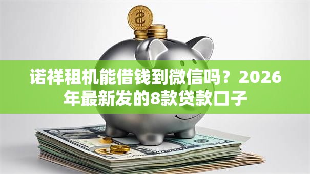 诺祥租机能借钱到微信吗？2026年最新发的8款贷款口子