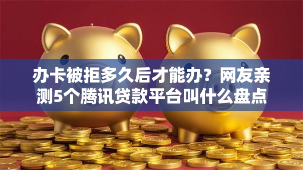 办卡被拒多久后才能办？网友亲测5个腾讯贷款平台叫什么盘点