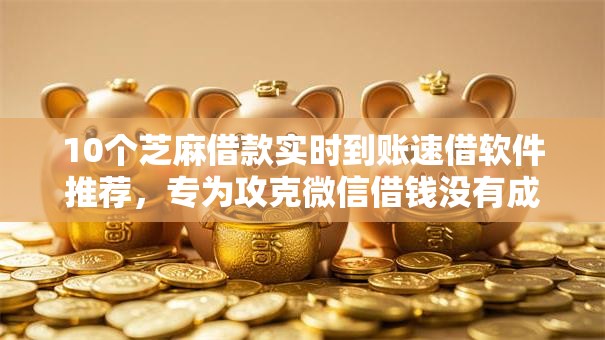 10个芝麻借款实时到账速借软件推荐，专为攻克微信借钱没有成功难题