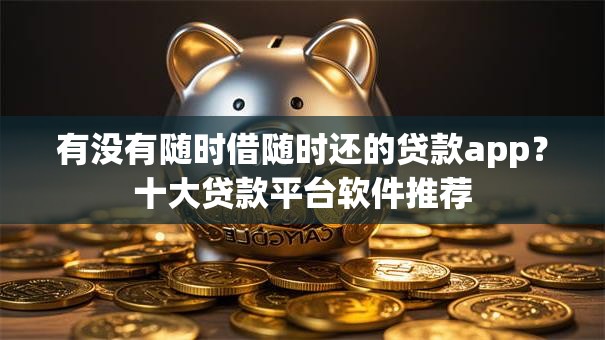 有没有随时借随时还的贷款app？十大贷款平台软件推荐