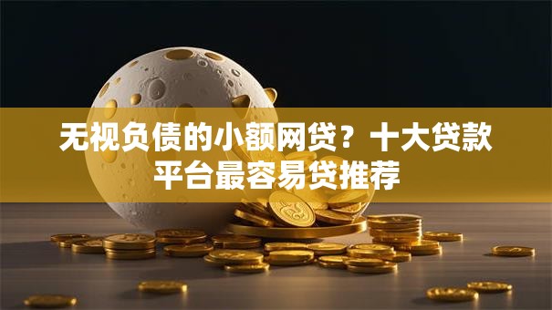 无视负债的小额网贷?十大贷款平台最容易贷推荐 无视负债的小额网贷?十大贷款平台最容易贷推荐