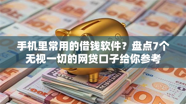 手机里常用的借钱软件？盘点7个无视一切的网贷口子给你参考